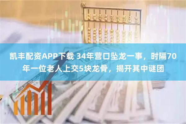 凯丰配资APP下载 34年营口坠龙一事，时隔70年一位老人上交5块龙骨，揭开其中谜团