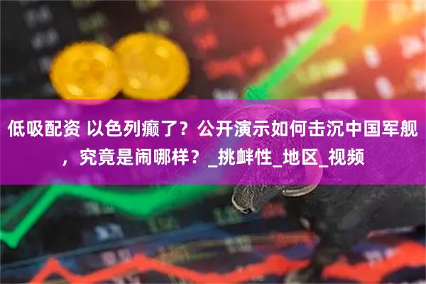 低吸配资 以色列癫了？公开演示如何击沉中国军舰，究竟是闹哪样？_挑衅性_地区_视频