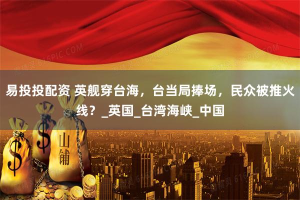 易投投配资 英舰穿台海，台当局捧场，民众被推火线？_英国_台湾海峡_中国