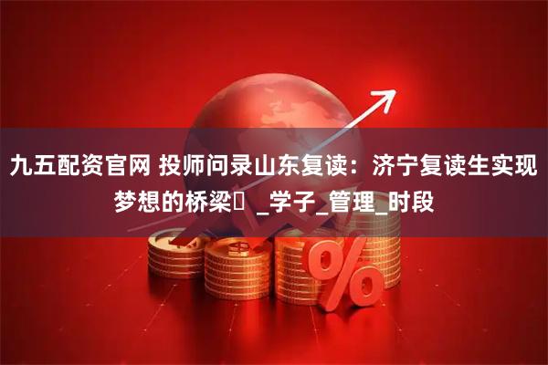九五配资官网 投师问录山东复读：济宁复读生实现梦想的桥梁​_学子_管理_时段
