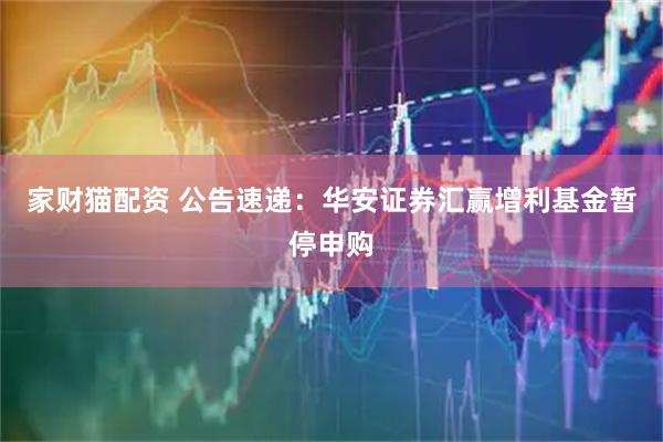 家财猫配资 公告速递：华安证券汇赢增利基金暂停申购