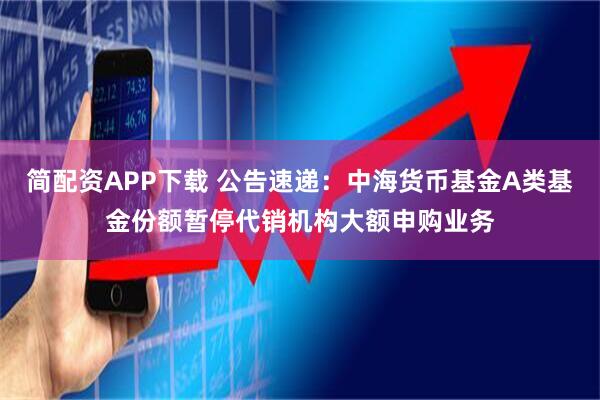 简配资APP下载 公告速递：中海货币基金A类基金份额暂停代销机构大额申购业务