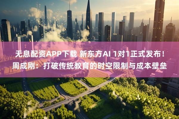 无息配资APP下载 新东方AI 1对1正式发布！周成刚：打破传统教育的时空限制与成本壁垒