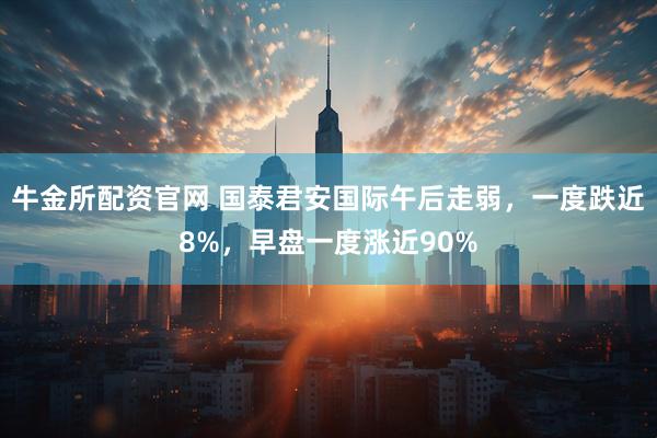 牛金所配资官网 国泰君安国际午后走弱，一度跌近8%，早盘一度涨近90%