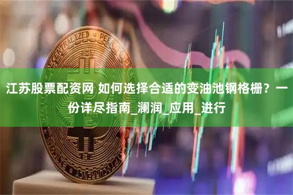 江苏股票配资网 如何选择合适的变油池钢格栅？一份详尽指南_澜润_应用_进行