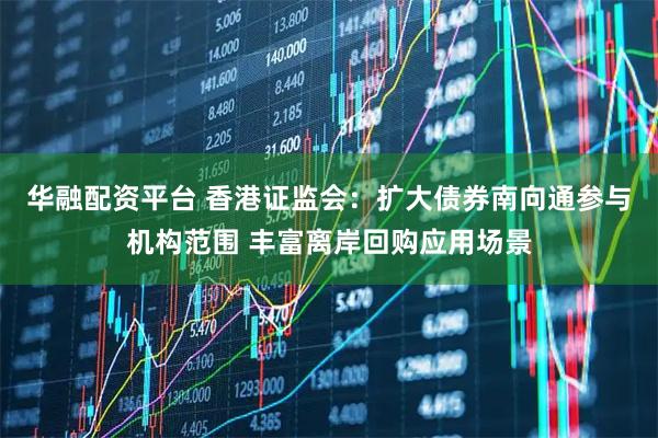 华融配资平台 香港证监会：扩大债券南向通参与机构范围 丰富离岸回购应用场景