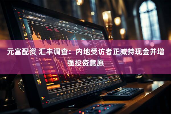元富配资 汇丰调查：内地受访者正减持现金并增强投资意愿