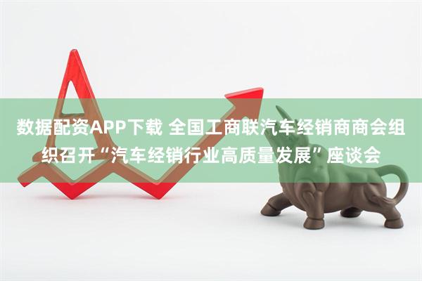 数据配资APP下载 全国工商联汽车经销商商会组织召开“汽车经销行业高质量发展”座谈会
