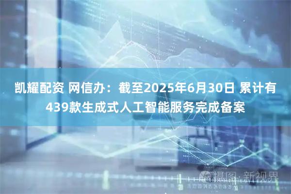凯耀配资 网信办：截至2025年6月30日 累计有439款生成式人工智能服务完成备案