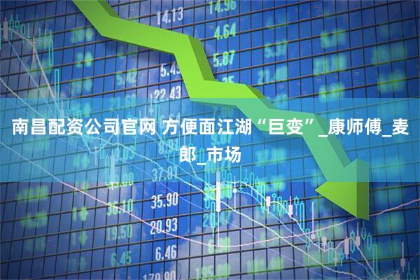 南昌配资公司官网 方便面江湖“巨变”_康师傅_麦郎_市场