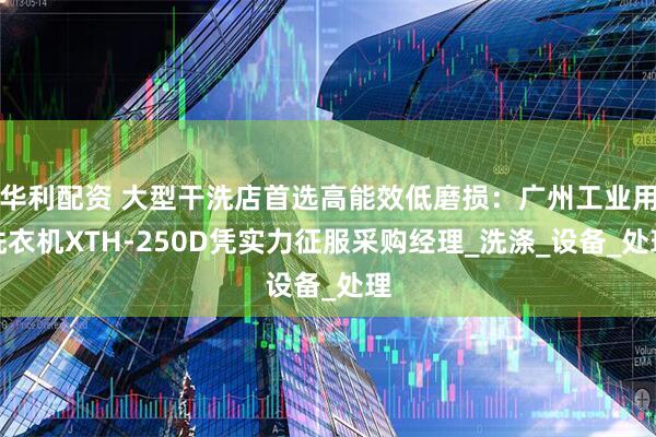 华利配资 大型干洗店首选高能效低磨损：广州工业用洗衣机XTH-250D凭实力征服采购经理_洗涤_设备_处理