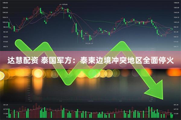 达慧配资 泰国军方：泰柬边境冲突地区全面停火