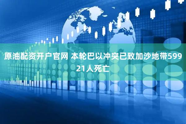 原油配资开户官网 本轮巴以冲突已致加沙地带59921人死亡