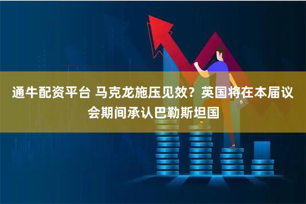通牛配资平台 马克龙施压见效？英国将在本届议会期间承认巴勒斯坦国