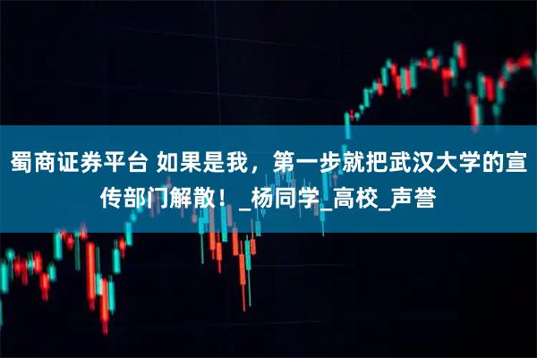 蜀商证券平台 如果是我，第一步就把武汉大学的宣传部门解散！_杨同学_高校_声誉