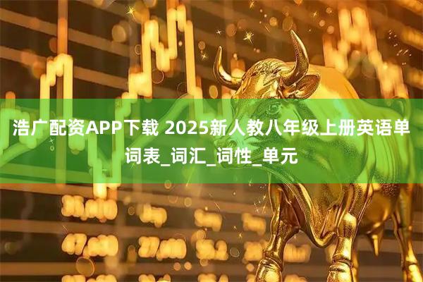 浩广配资APP下载 2025新人教八年级上册英语单词表_词汇_词性_单元