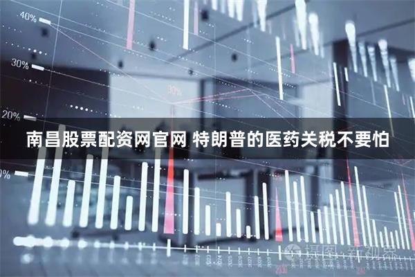 南昌股票配资网官网 特朗普的医药关税不要怕