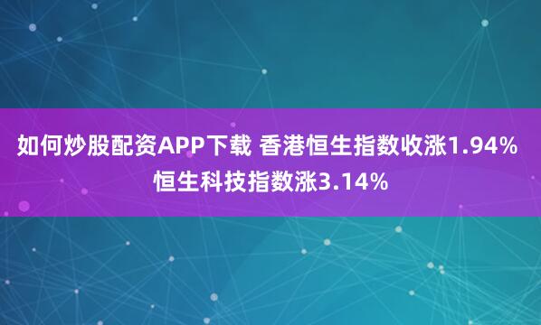 如何炒股配资APP下载 香港恒生指数收涨1.94% 恒生科技指数涨3.14%
