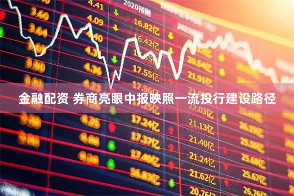 金融配资 券商亮眼中报映照一流投行建设路径