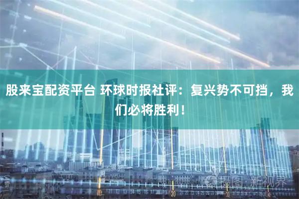 股来宝配资平台 环球时报社评：复兴势不可挡，我们必将胜利！