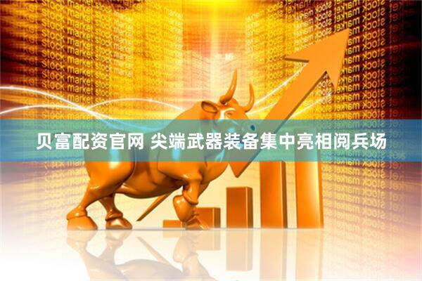 贝富配资官网 尖端武器装备集中亮相阅兵场