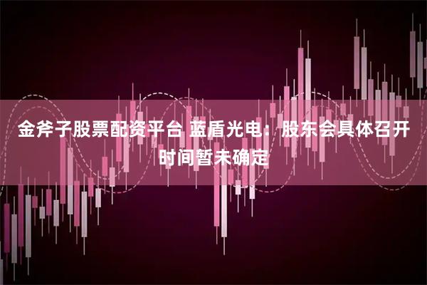 金斧子股票配资平台 蓝盾光电：股东会具体召开时间暂未确定