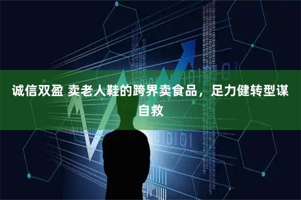 诚信双盈 卖老人鞋的跨界卖食品，足力健转型谋自救