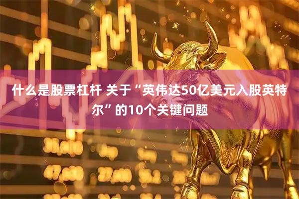 什么是股票杠杆 关于“英伟达50亿美元入股英特尔”的10个关键问题