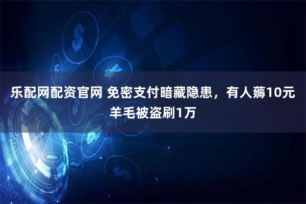 乐配网配资官网 免密支付暗藏隐患，有人薅10元羊毛被盗刷1万