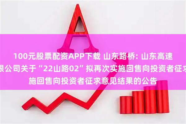 100元股票配资APP下载 山东路桥: 山东高速路桥集团股份有限公司关于“22山路02”拟再次实施回售向投资者征求意见结果的公告