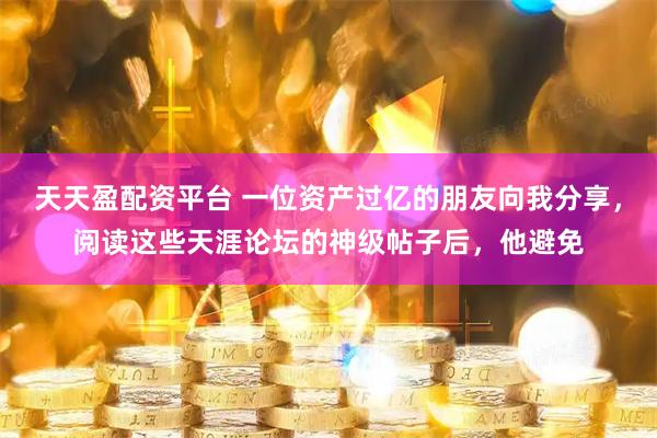 天天盈配资平台 一位资产过亿的朋友向我分享，阅读这些天涯论坛的神级帖子后，他避免