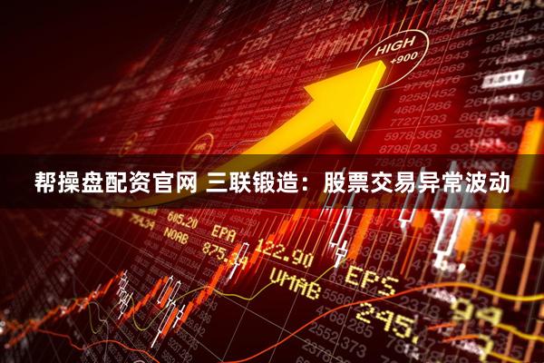 帮操盘配资官网 三联锻造：股票交易异常波动