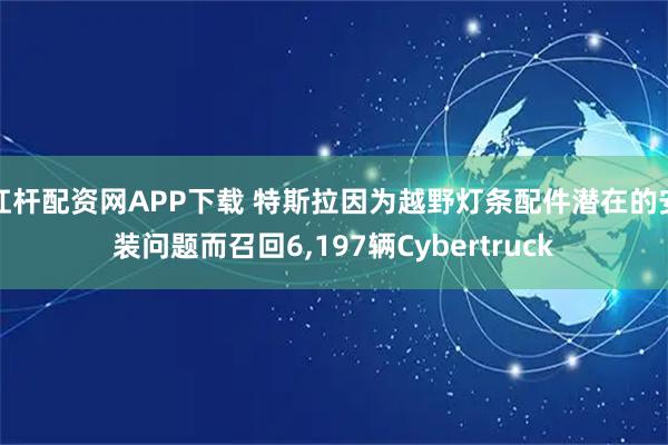 杠杆配资网APP下载 特斯拉因为越野灯条配件潜在的安装问题而召回6,197辆Cybertruck