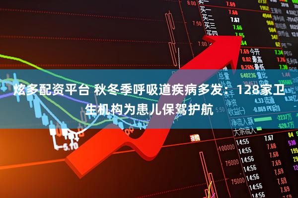 炫多配资平台 秋冬季呼吸道疾病多发：128家卫生机构为患儿保驾护航