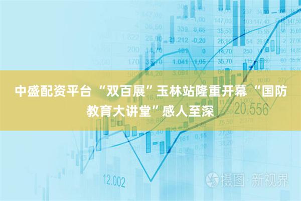 中盛配资平台 “双百展”玉林站隆重开幕 “国防教育大讲堂”感人至深