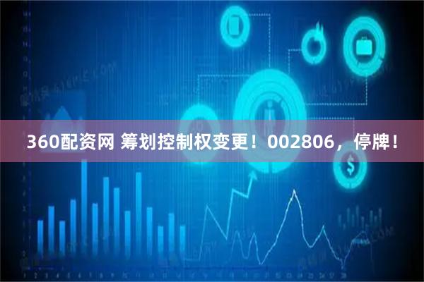 360配资网 筹划控制权变更！002806，停牌！