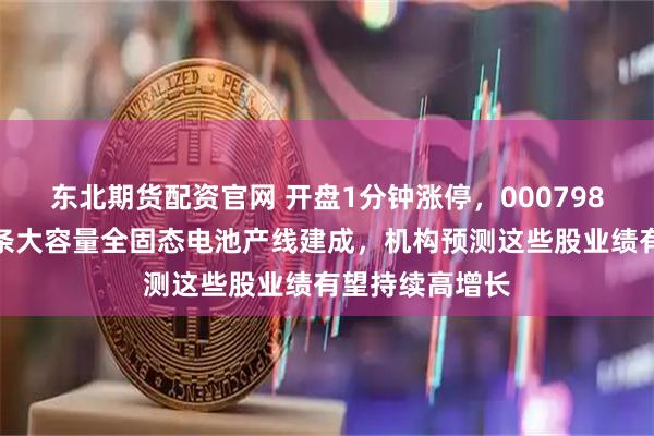东北期货配资官网 开盘1分钟涨停，000798提示风险！首条大容量全固态电池产线建成，机构预测这些股业绩有望持续高增长