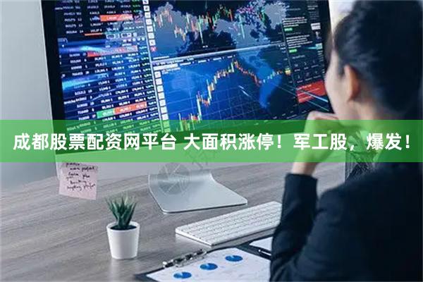 成都股票配资网平台 大面积涨停！军工股，爆发！