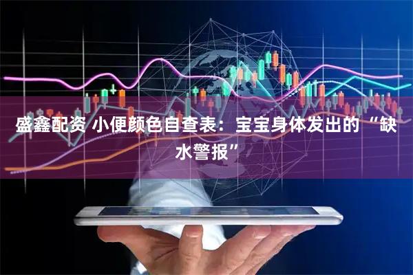 盛鑫配资 小便颜色自查表：宝宝身体发出的 “缺水警报”