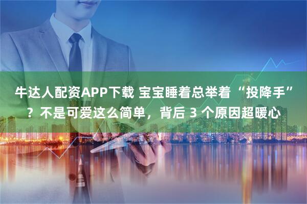 牛达人配资APP下载 宝宝睡着总举着 “投降手”？不是可爱这么简单，背后 3 个原因超暖心
