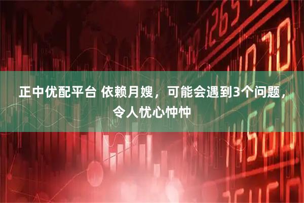 正中优配平台 依赖月嫂，可能会遇到3个问题，令人忧心忡忡