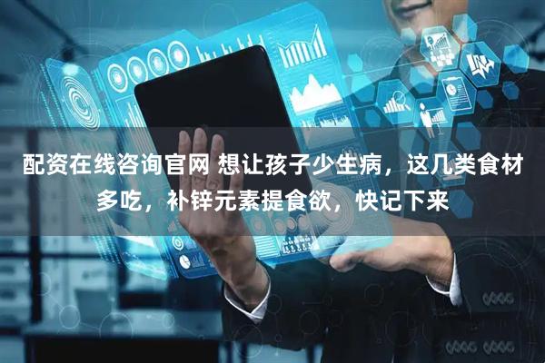 配资在线咨询官网 想让孩子少生病，这几类食材多吃，补锌元素提食欲，快记下来