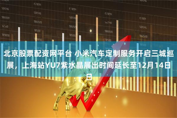 北京股票配资网平台 小米汽车定制服务开启三城巡展，上海站YU7紫水晶展出时间延长至12月14日