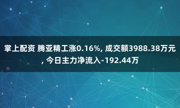 掌上配资 腾亚精工涨0.16%, 成交额3988.38万元, 今日主力净流入-192.44万