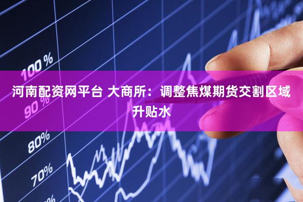 河南配资网平台 大商所：调整焦煤期货交割区域升贴水