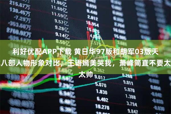 利好优配APP下载 黄日华97版和胡军03版天龙八部人物形象对比，王语嫣美哭我，萧峰简直不要太帅