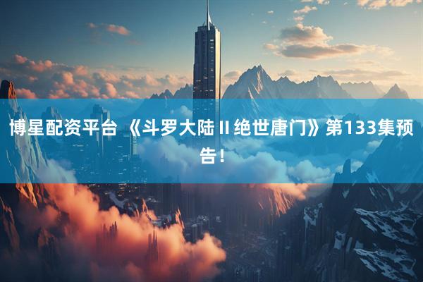 博星配资平台 《斗罗大陆Ⅱ绝世唐门》第133集预告！