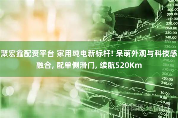 聚宏鑫配资平台 家用纯电新标杆! 呆萌外观与科技感融合, 配单侧滑门, 续航520Km