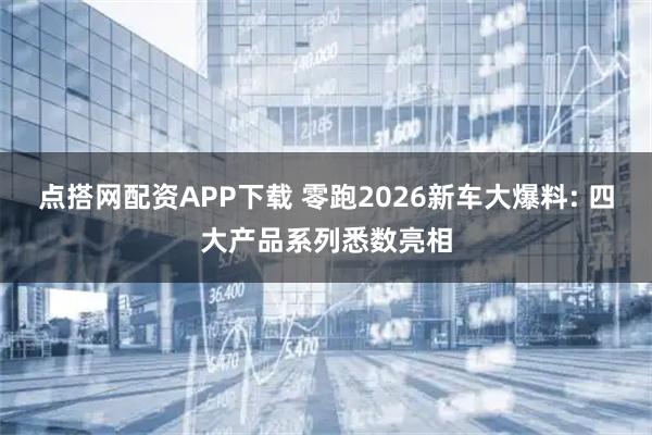 点搭网配资APP下载 零跑2026新车大爆料: 四大产品系列悉数亮相