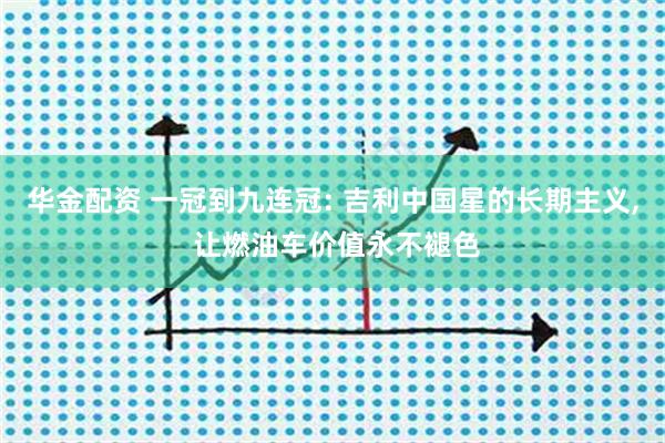 华金配资 一冠到九连冠: 吉利中国星的长期主义, 让燃油车价值永不褪色